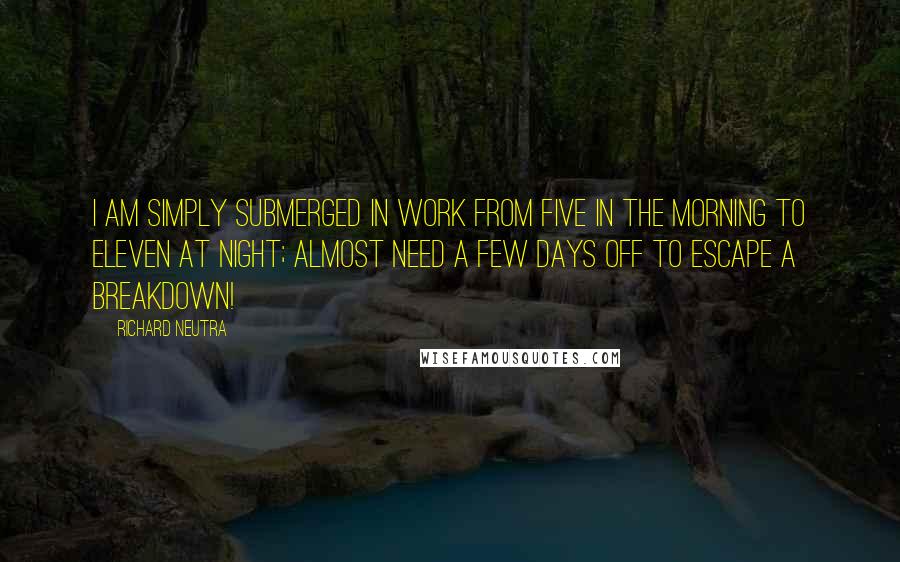 Richard Neutra Quotes: I am simply submerged in work from five in the morning to eleven at night; almost need a few days off to escape a breakdown!