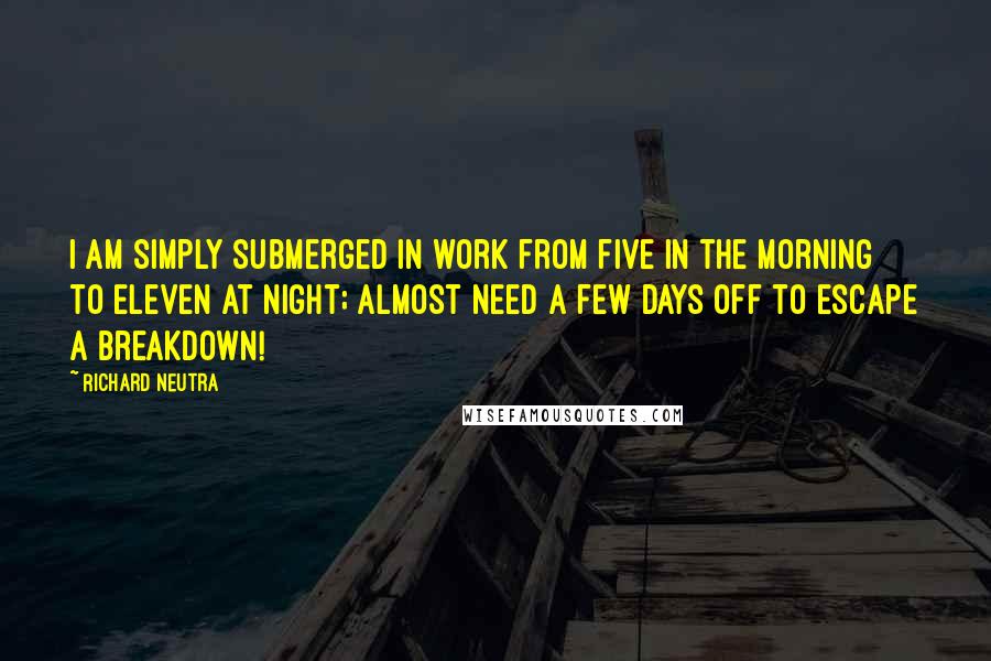 Richard Neutra Quotes: I am simply submerged in work from five in the morning to eleven at night; almost need a few days off to escape a breakdown!