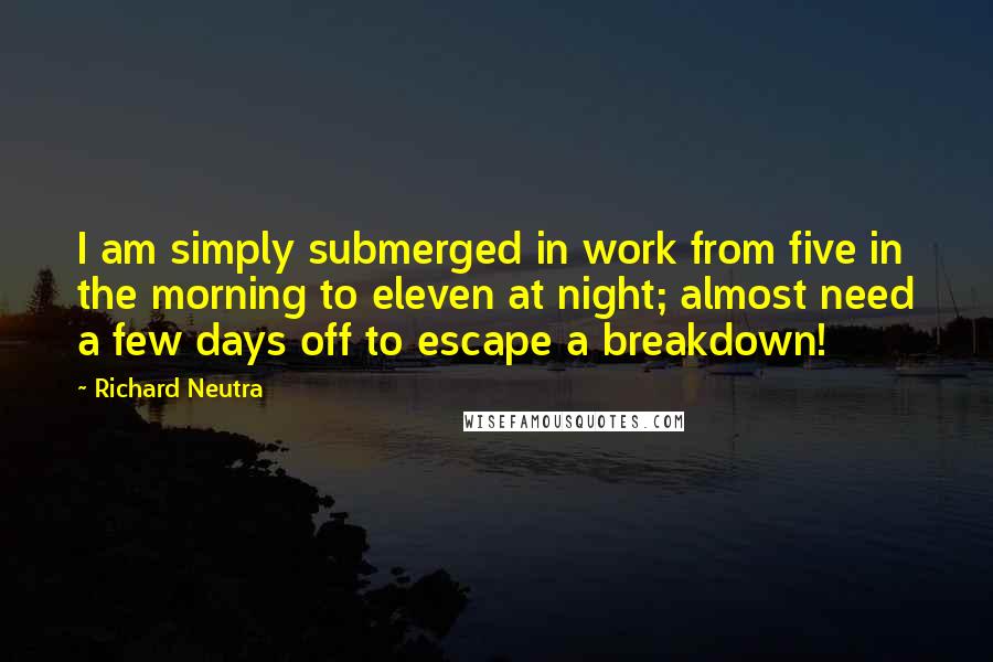 Richard Neutra Quotes: I am simply submerged in work from five in the morning to eleven at night; almost need a few days off to escape a breakdown!