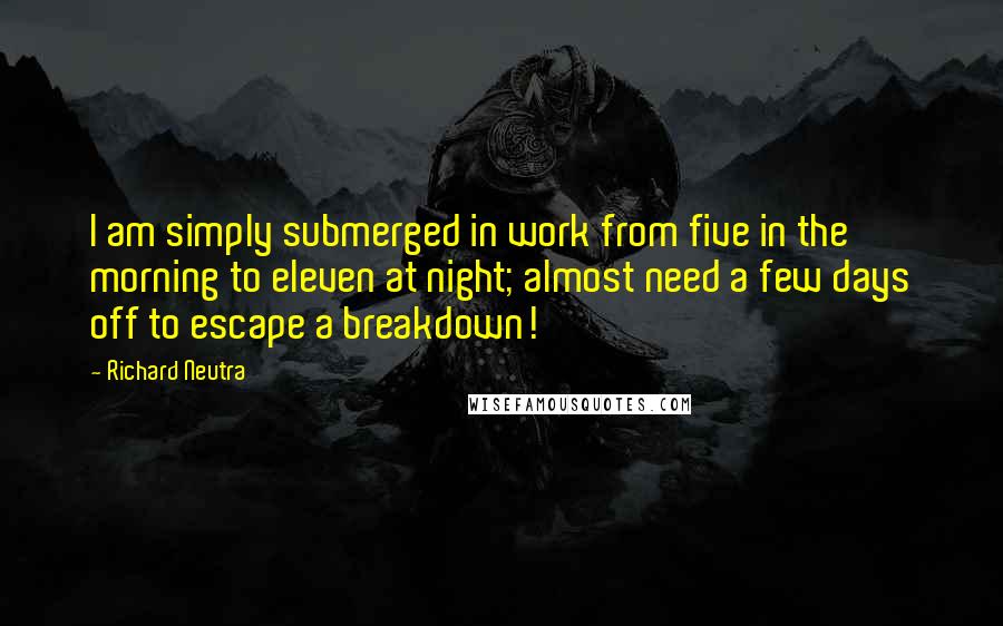 Richard Neutra Quotes: I am simply submerged in work from five in the morning to eleven at night; almost need a few days off to escape a breakdown!