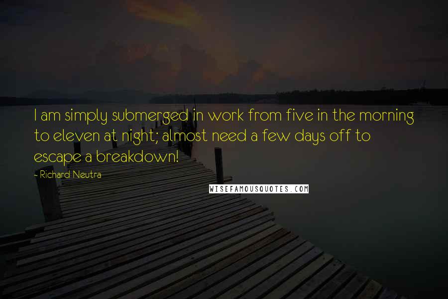 Richard Neutra Quotes: I am simply submerged in work from five in the morning to eleven at night; almost need a few days off to escape a breakdown!