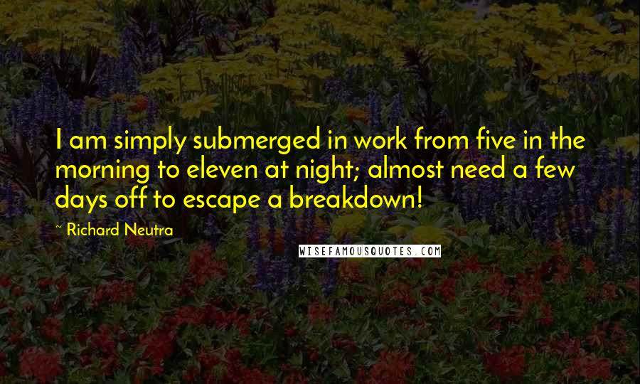 Richard Neutra Quotes: I am simply submerged in work from five in the morning to eleven at night; almost need a few days off to escape a breakdown!