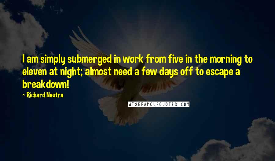 Richard Neutra Quotes: I am simply submerged in work from five in the morning to eleven at night; almost need a few days off to escape a breakdown!