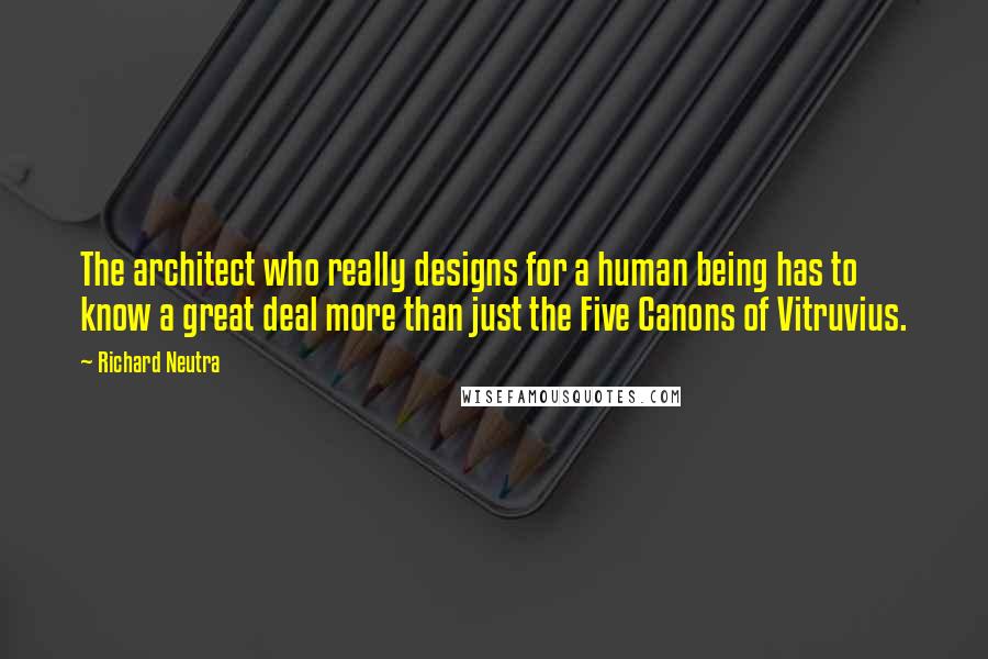 Richard Neutra Quotes: The architect who really designs for a human being has to know a great deal more than just the Five Canons of Vitruvius.