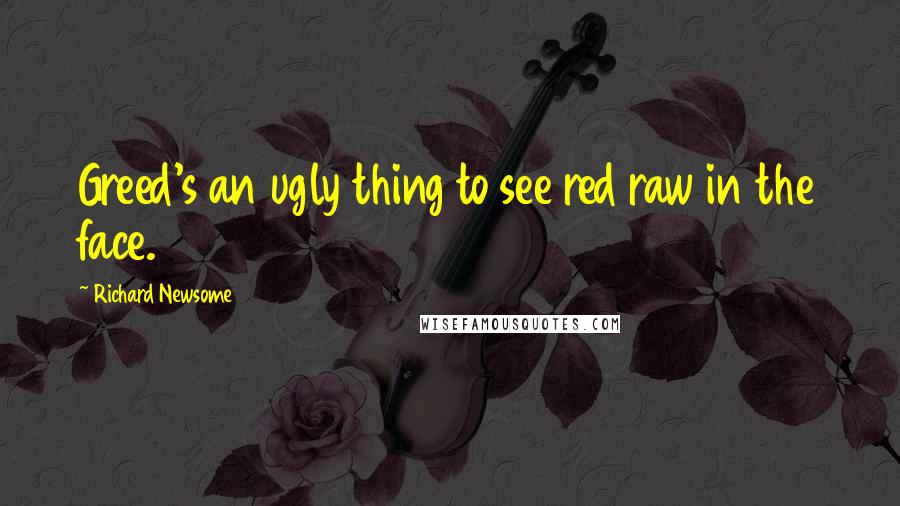 Richard Newsome Quotes: Greed's an ugly thing to see red raw in the face.