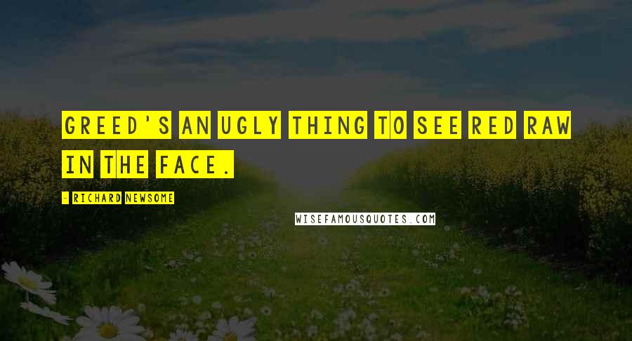 Richard Newsome Quotes: Greed's an ugly thing to see red raw in the face.