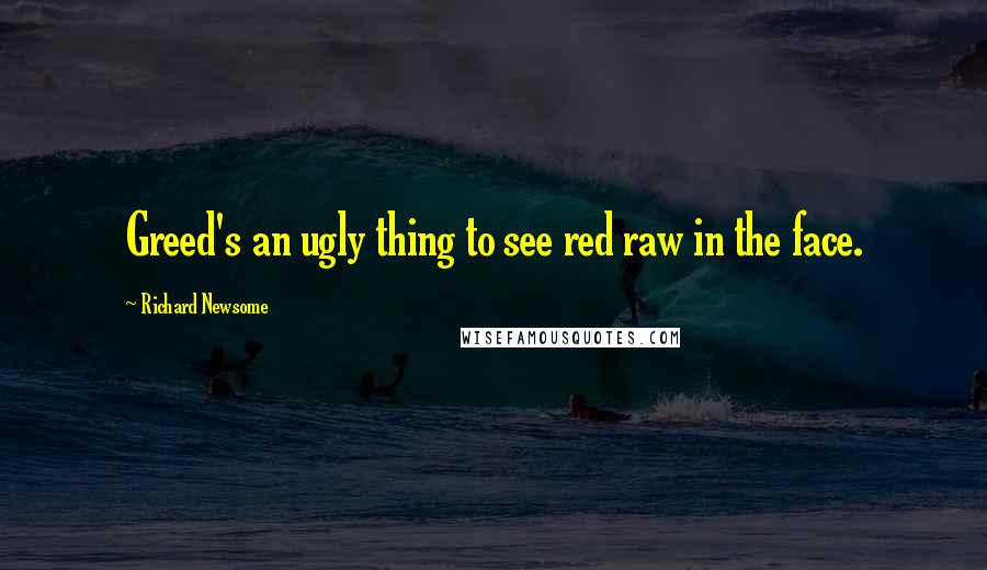 Richard Newsome Quotes: Greed's an ugly thing to see red raw in the face.