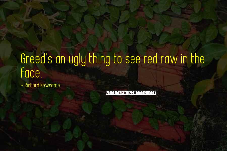 Richard Newsome Quotes: Greed's an ugly thing to see red raw in the face.