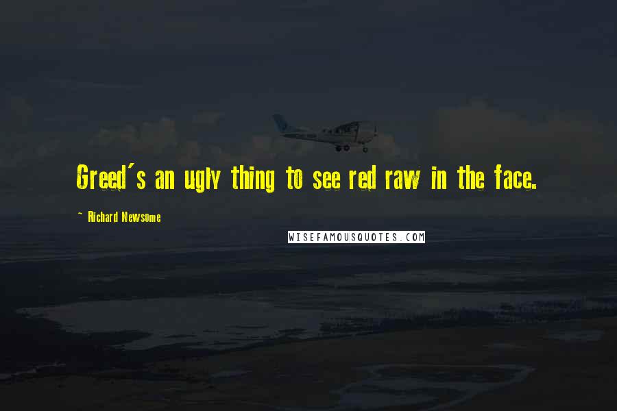 Richard Newsome Quotes: Greed's an ugly thing to see red raw in the face.