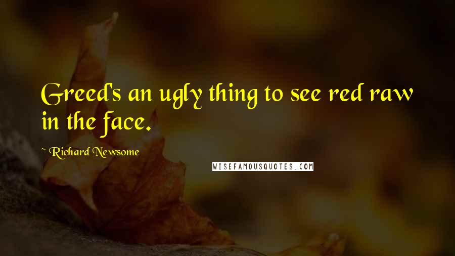 Richard Newsome Quotes: Greed's an ugly thing to see red raw in the face.