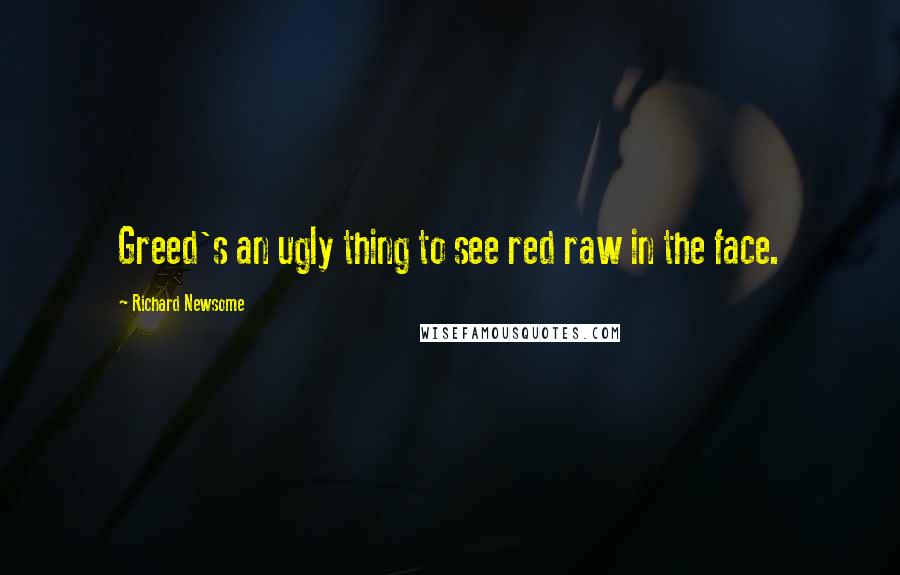 Richard Newsome Quotes: Greed's an ugly thing to see red raw in the face.
