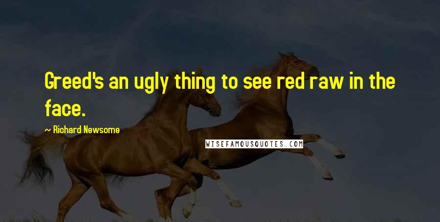 Richard Newsome Quotes: Greed's an ugly thing to see red raw in the face.