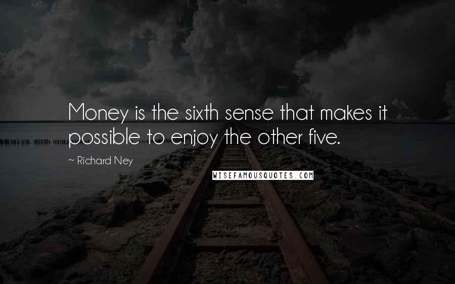 Richard Ney Quotes: Money is the sixth sense that makes it possible to enjoy the other five.