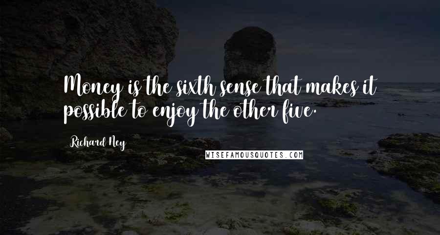 Richard Ney Quotes: Money is the sixth sense that makes it possible to enjoy the other five.