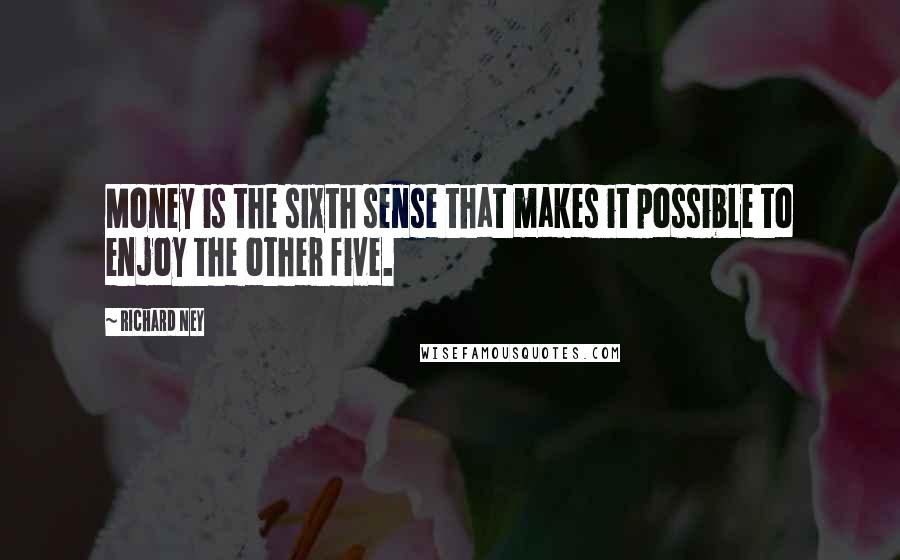 Richard Ney Quotes: Money is the sixth sense that makes it possible to enjoy the other five.