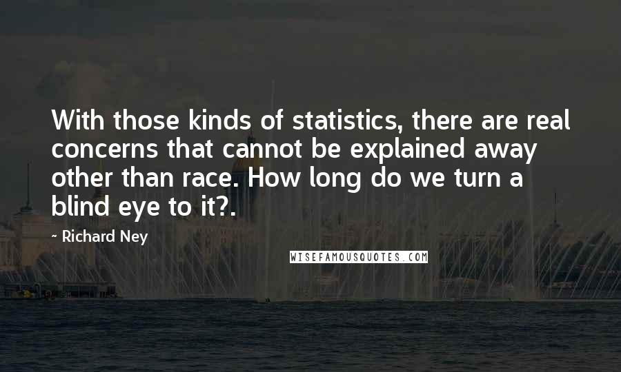 Richard Ney Quotes: With those kinds of statistics, there are real concerns that cannot be explained away other than race. How long do we turn a blind eye to it?.