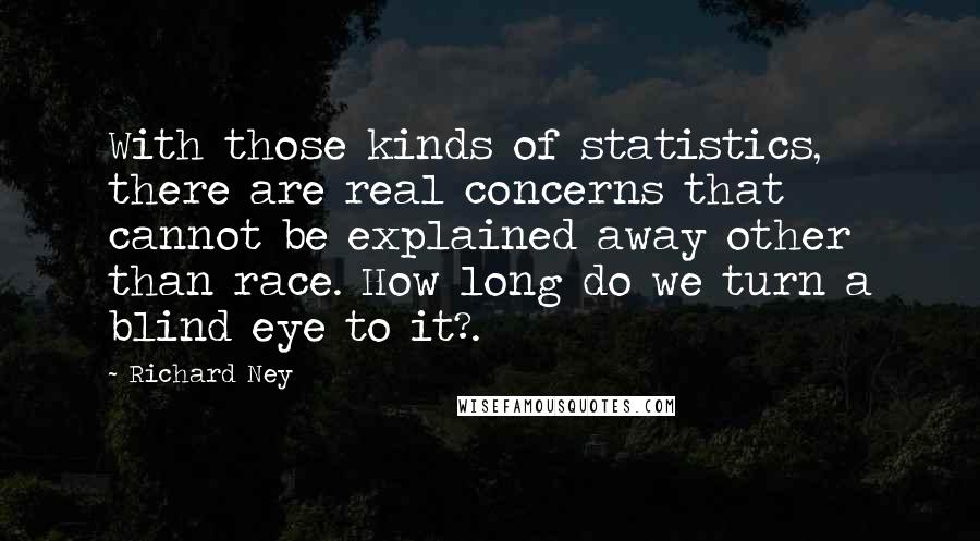 Richard Ney Quotes: With those kinds of statistics, there are real concerns that cannot be explained away other than race. How long do we turn a blind eye to it?.