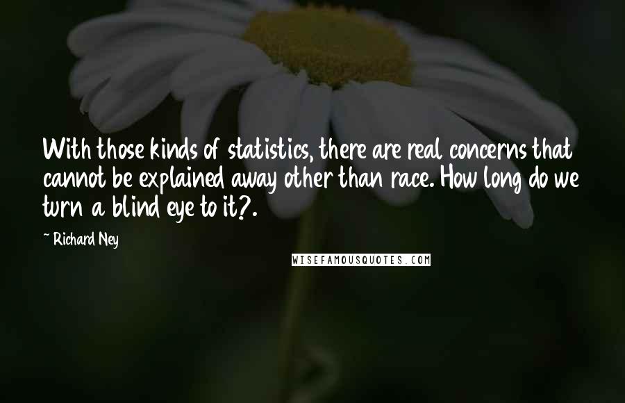 Richard Ney Quotes: With those kinds of statistics, there are real concerns that cannot be explained away other than race. How long do we turn a blind eye to it?.