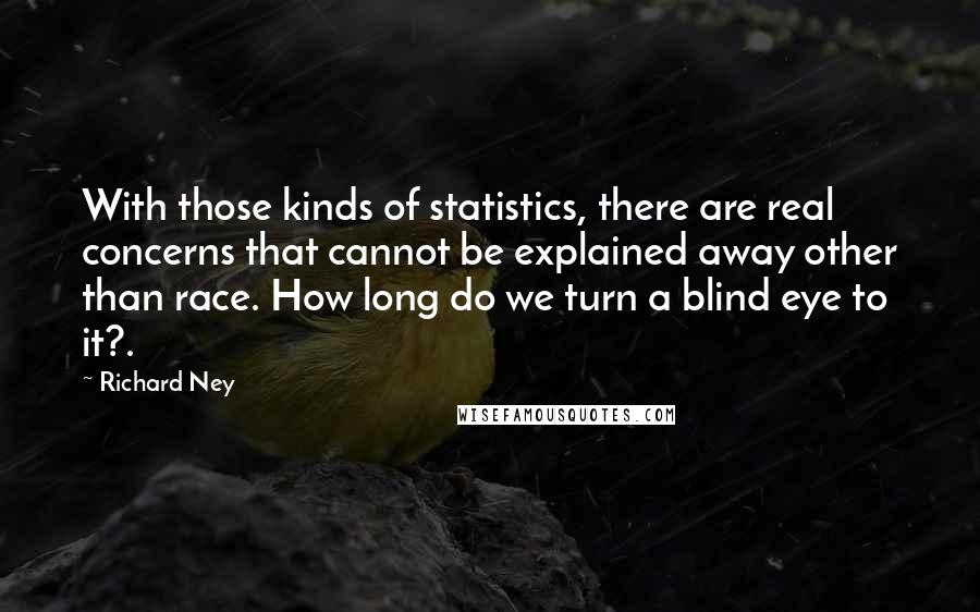 Richard Ney Quotes: With those kinds of statistics, there are real concerns that cannot be explained away other than race. How long do we turn a blind eye to it?.