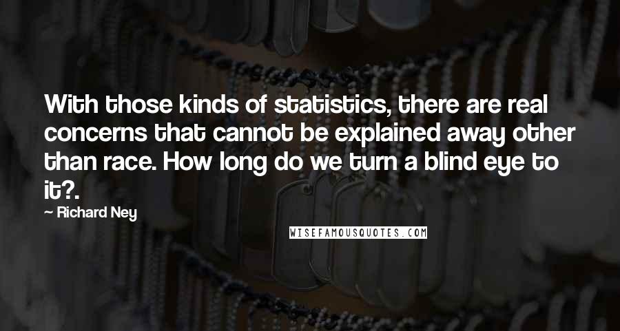 Richard Ney Quotes: With those kinds of statistics, there are real concerns that cannot be explained away other than race. How long do we turn a blind eye to it?.