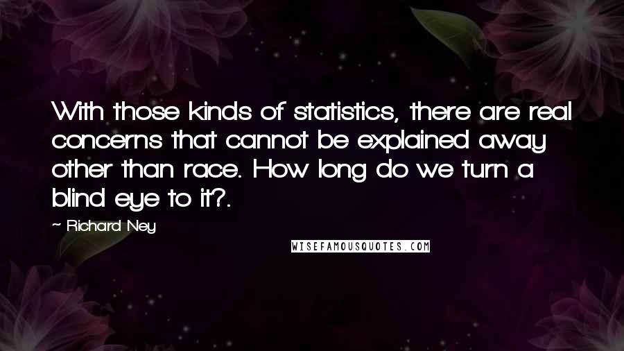 Richard Ney Quotes: With those kinds of statistics, there are real concerns that cannot be explained away other than race. How long do we turn a blind eye to it?.
