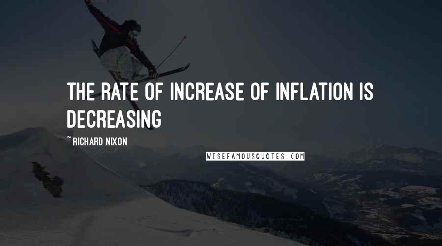 Richard Nixon Quotes: the rate of increase of inflation is decreasing