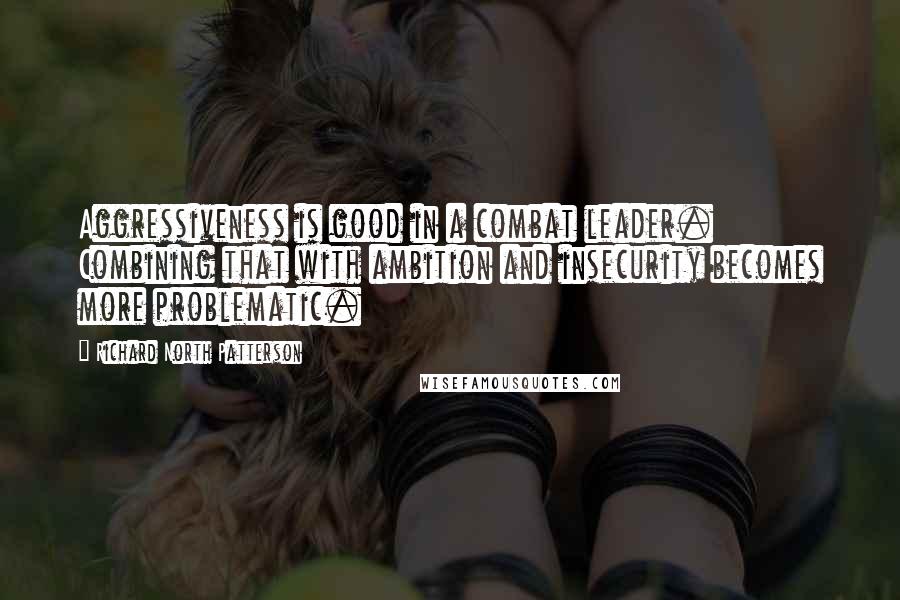 Richard North Patterson Quotes: Aggressiveness is good in a combat leader. Combining that with ambition and insecurity becomes more problematic.