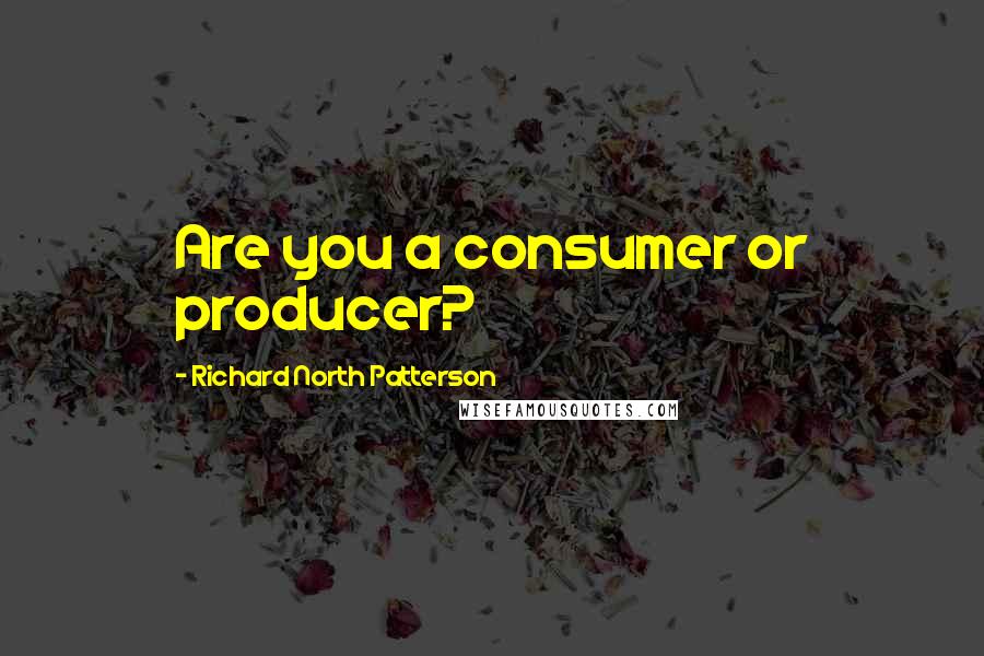 Richard North Patterson Quotes: Are you a consumer or producer?