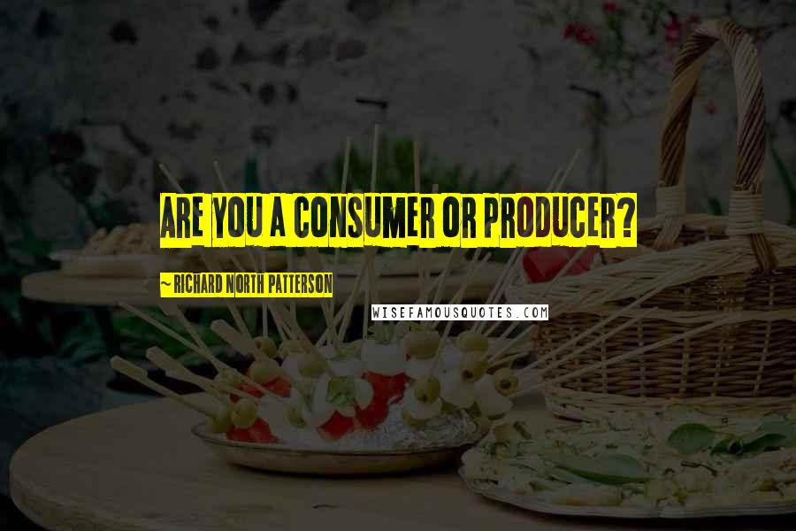 Richard North Patterson Quotes: Are you a consumer or producer?