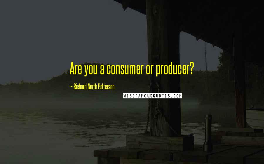 Richard North Patterson Quotes: Are you a consumer or producer?