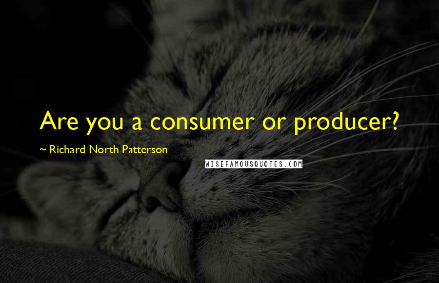 Richard North Patterson Quotes: Are you a consumer or producer?