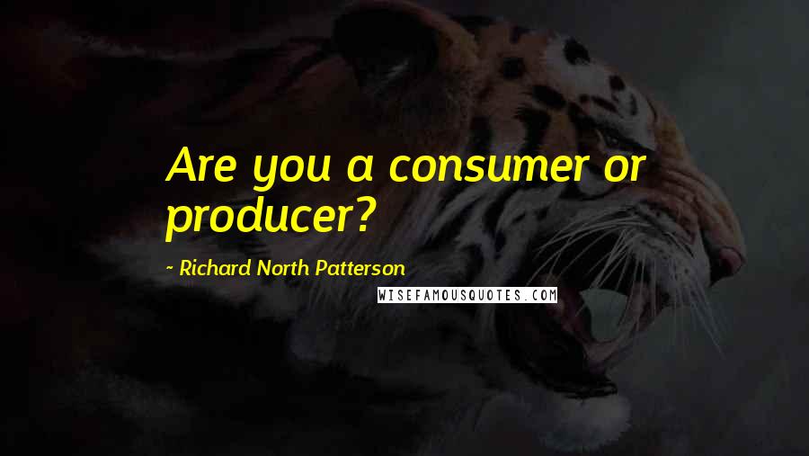 Richard North Patterson Quotes: Are you a consumer or producer?