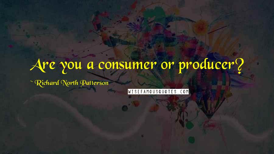 Richard North Patterson Quotes: Are you a consumer or producer?