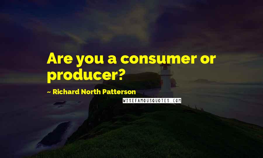 Richard North Patterson Quotes: Are you a consumer or producer?