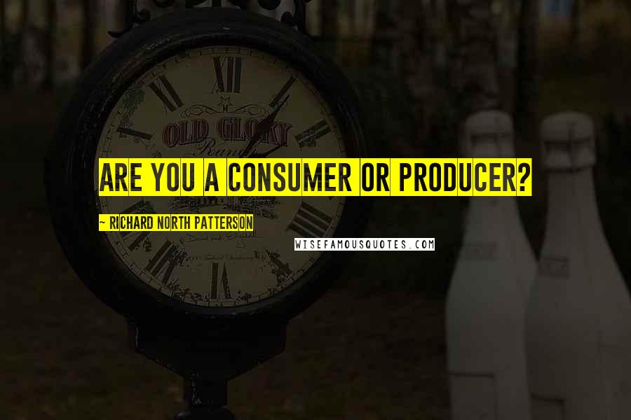 Richard North Patterson Quotes: Are you a consumer or producer?