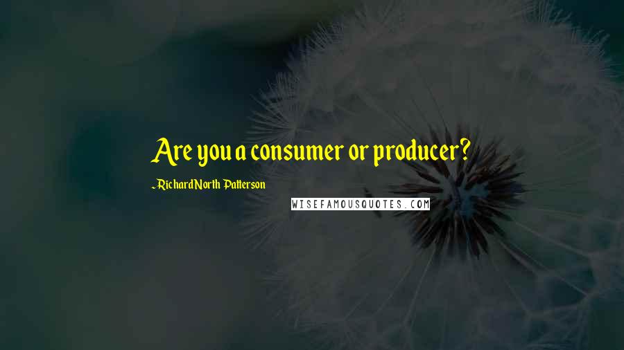 Richard North Patterson Quotes: Are you a consumer or producer?