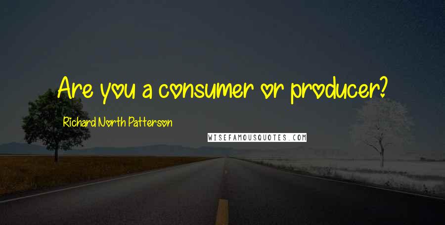 Richard North Patterson Quotes: Are you a consumer or producer?