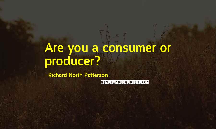 Richard North Patterson Quotes: Are you a consumer or producer?