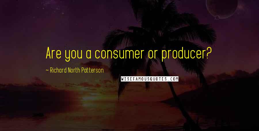 Richard North Patterson Quotes: Are you a consumer or producer?