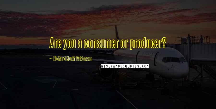 Richard North Patterson Quotes: Are you a consumer or producer?