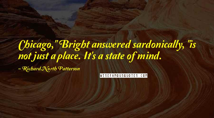 Richard North Patterson Quotes: Chicago," Bright answered sardonically, "is not just a place. It's a state of mind.