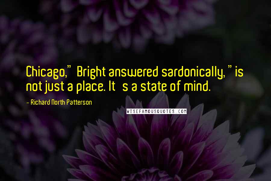 Richard North Patterson Quotes: Chicago," Bright answered sardonically, "is not just a place. It's a state of mind.