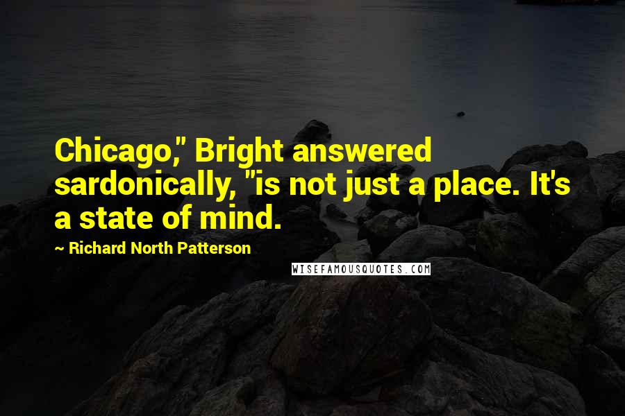 Richard North Patterson Quotes: Chicago," Bright answered sardonically, "is not just a place. It's a state of mind.