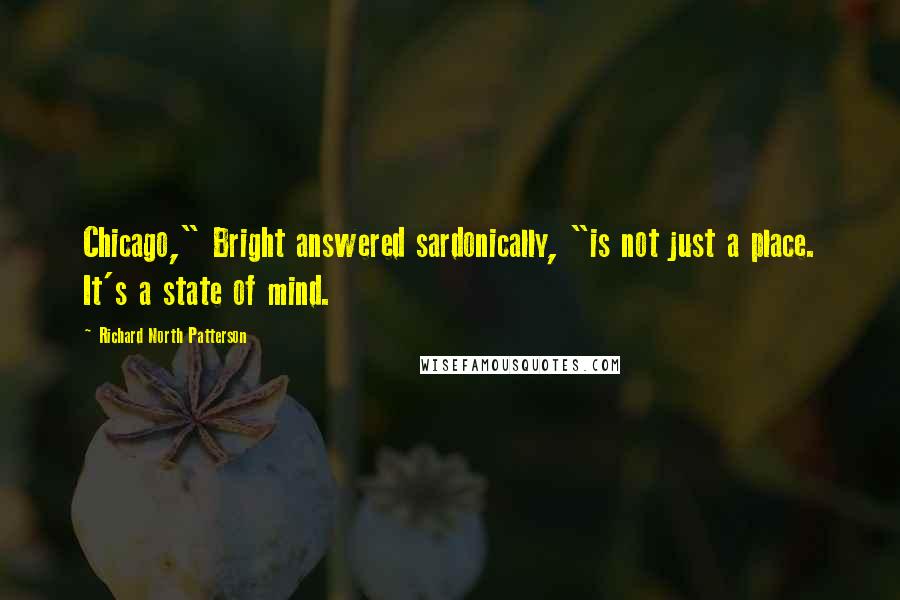 Richard North Patterson Quotes: Chicago," Bright answered sardonically, "is not just a place. It's a state of mind.