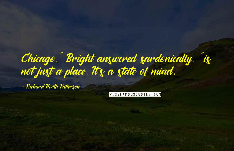 Richard North Patterson Quotes: Chicago," Bright answered sardonically, "is not just a place. It's a state of mind.