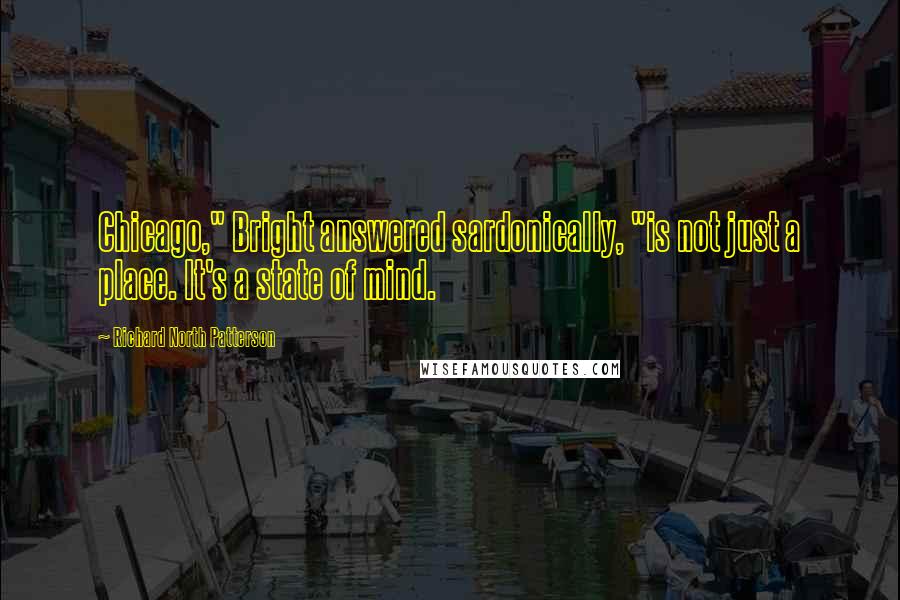 Richard North Patterson Quotes: Chicago," Bright answered sardonically, "is not just a place. It's a state of mind.