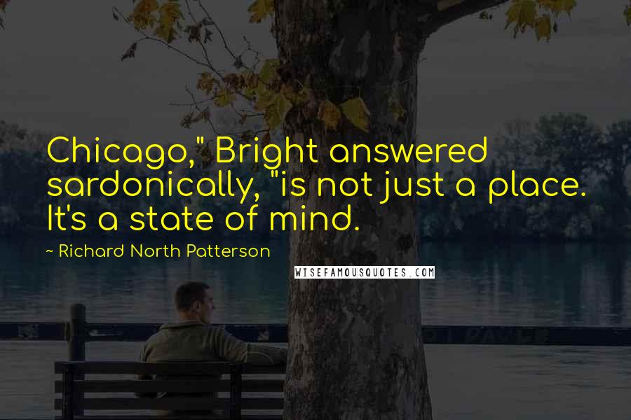 Richard North Patterson Quotes: Chicago," Bright answered sardonically, "is not just a place. It's a state of mind.