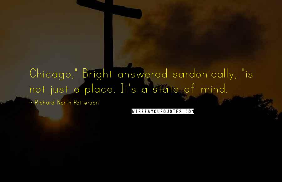 Richard North Patterson Quotes: Chicago," Bright answered sardonically, "is not just a place. It's a state of mind.