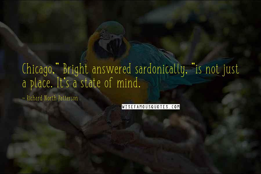 Richard North Patterson Quotes: Chicago," Bright answered sardonically, "is not just a place. It's a state of mind.