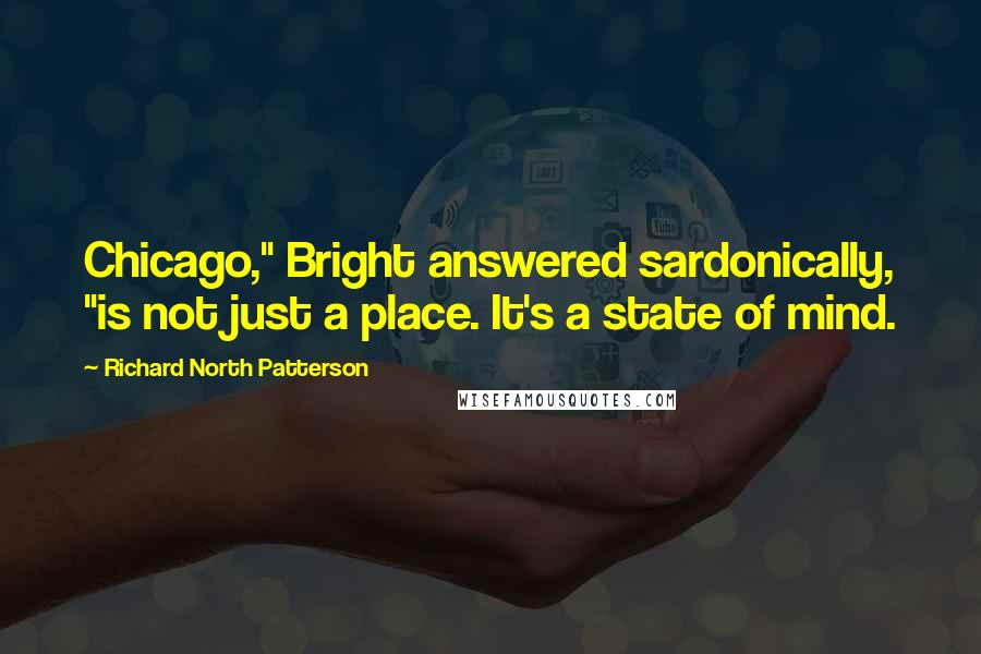 Richard North Patterson Quotes: Chicago," Bright answered sardonically, "is not just a place. It's a state of mind.